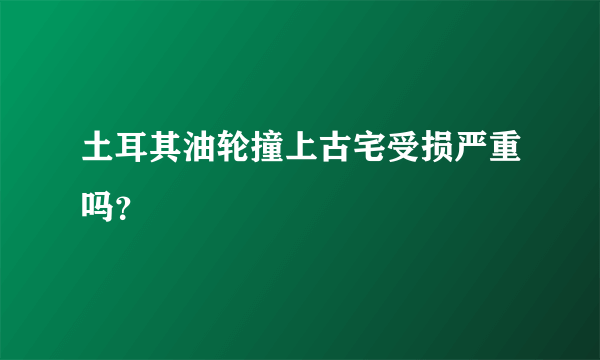 土耳其油轮撞上古宅受损严重吗？