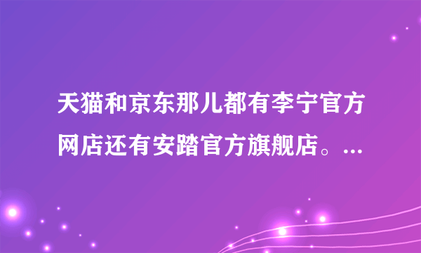 天猫和京东那儿都有李宁官方网店还有安踏官方旗舰店。请问那儿卖的都是正品吗?还有怎么才能买到正品呢?