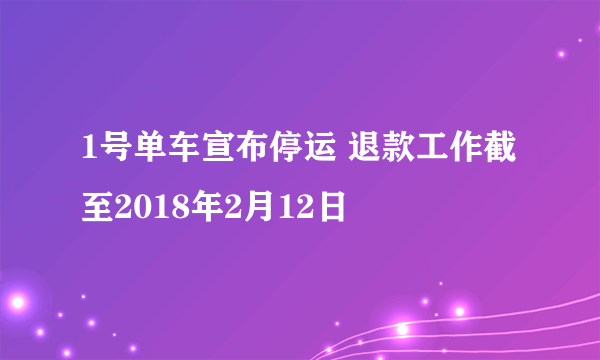 1号单车宣布停运 退款工作截至2018年2月12日