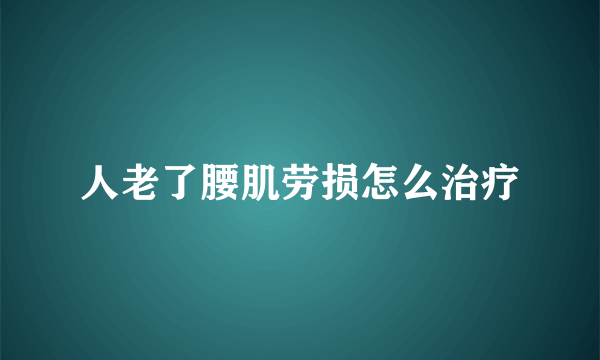 人老了腰肌劳损怎么治疗