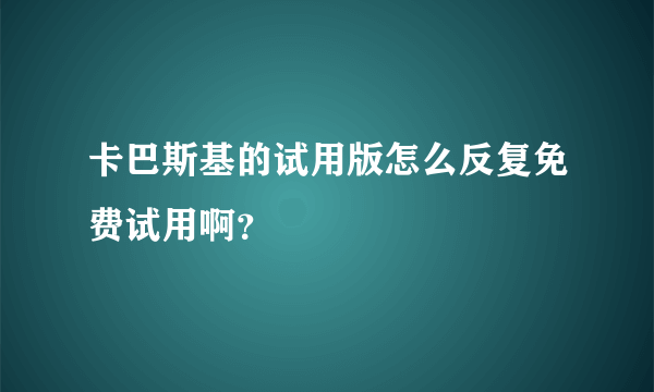 卡巴斯基的试用版怎么反复免费试用啊？