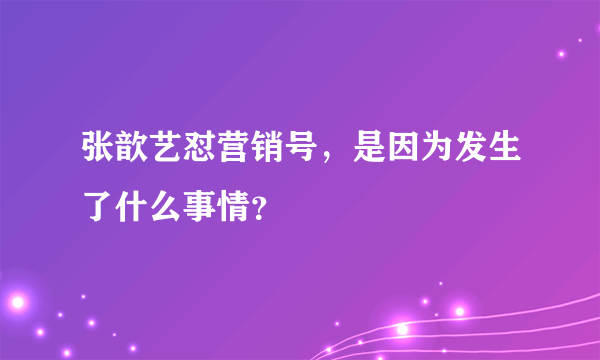 张歆艺怼营销号，是因为发生了什么事情？