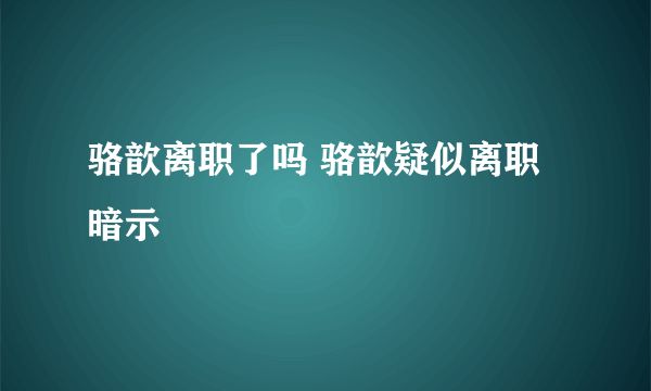 骆歆离职了吗 骆歆疑似离职暗示