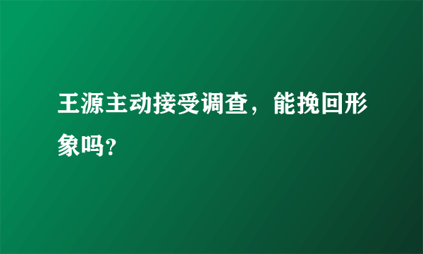 王源主动接受调查，能挽回形象吗？