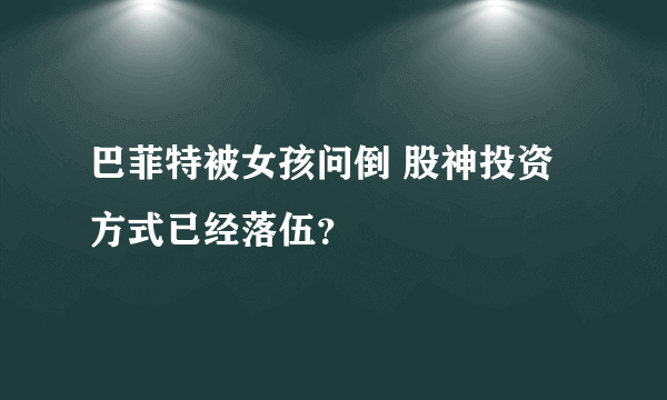 巴菲特被女孩问倒 股神投资方式已经落伍？