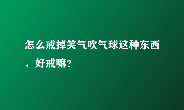 怎么戒掉笑气吹气球这种东西，好戒嘛？