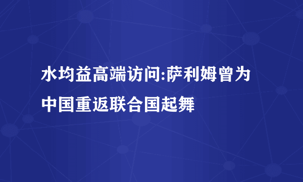 水均益高端访问:萨利姆曾为中国重返联合国起舞