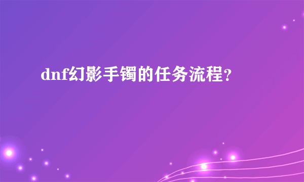 dnf幻影手镯的任务流程？