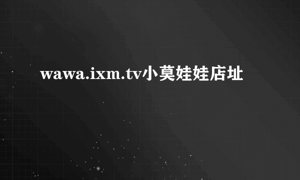 wawa.ixm.tv小莫娃娃店址