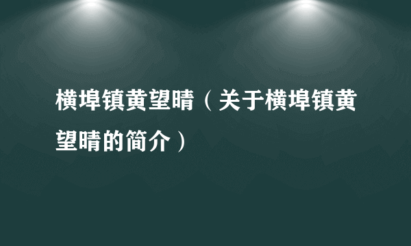 横埠镇黄望晴（关于横埠镇黄望晴的简介）