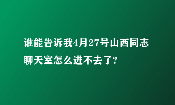 谁能告诉我4月27号山西同志聊天室怎么进不去了?