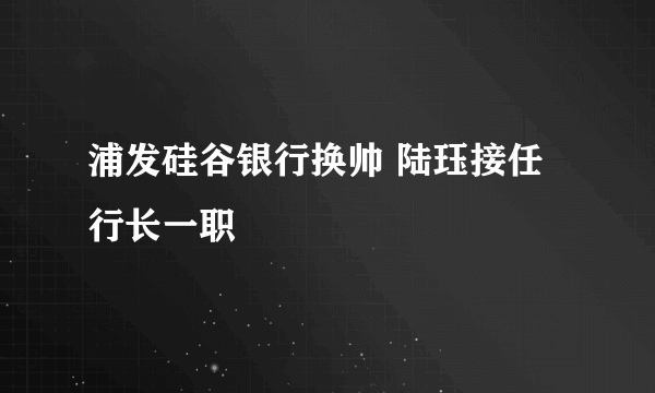 浦发硅谷银行换帅 陆珏接任行长一职