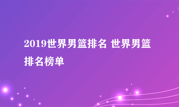 2019世界男篮排名 世界男篮排名榜单