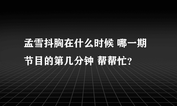 孟雪抖胸在什么时候 哪一期节目的第几分钟 帮帮忙？