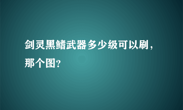 剑灵黑鳍武器多少级可以刷，那个图？