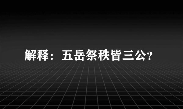 解释：五岳祭秩皆三公？