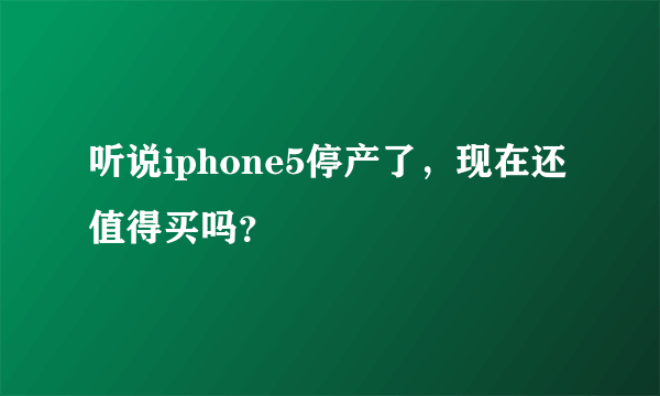 听说iphone5停产了，现在还值得买吗？