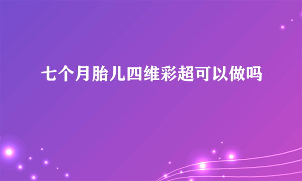 七个月胎儿四维彩超可以做吗