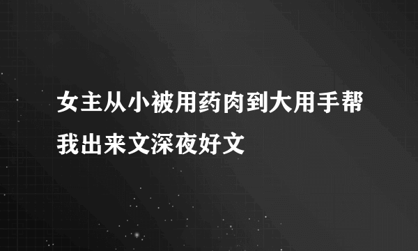 女主从小被用药肉到大用手帮我出来文深夜好文