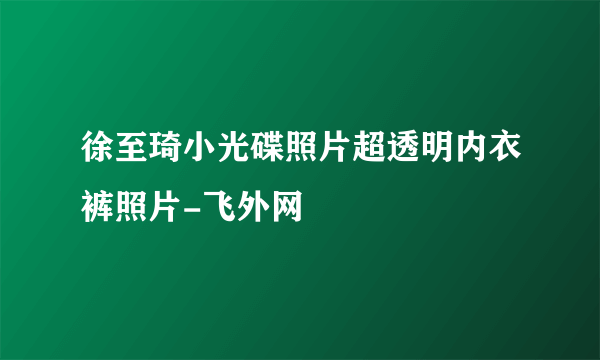 徐至琦小光碟照片超透明内衣裤照片-飞外网