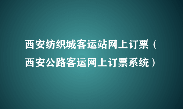 西安纺织城客运站网上订票（西安公路客运网上订票系统）