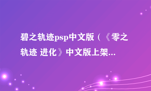 碧之轨迹psp中文版（《零之轨迹 进化》中文版上架港服PS商城）