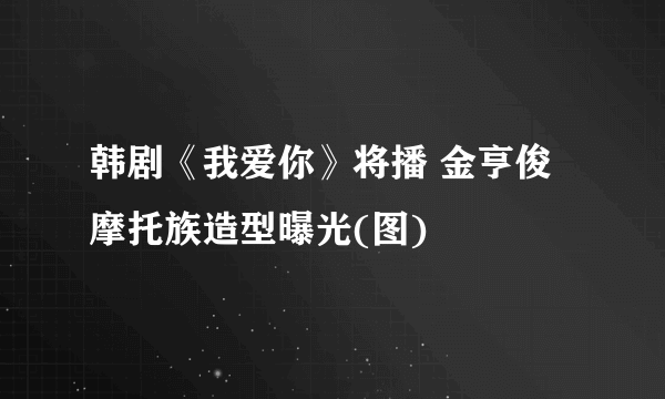 韩剧《我爱你》将播 金亨俊摩托族造型曝光(图)