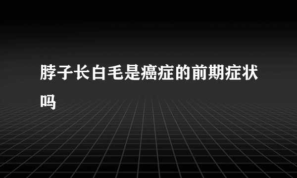 脖子长白毛是癌症的前期症状吗