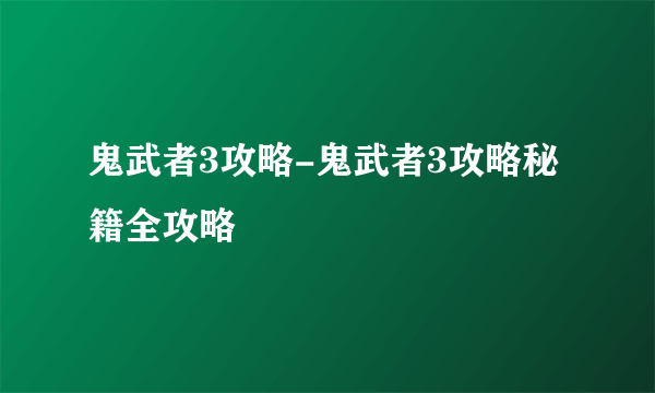 鬼武者3攻略-鬼武者3攻略秘籍全攻略