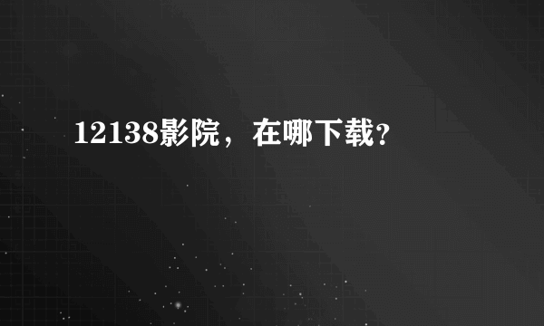 12138影院，在哪下载？