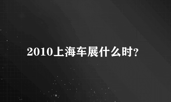 2010上海车展什么时？