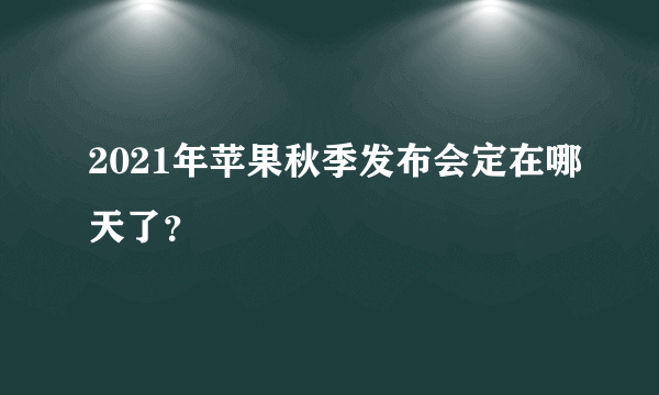 2021年苹果秋季发布会定在哪天了？