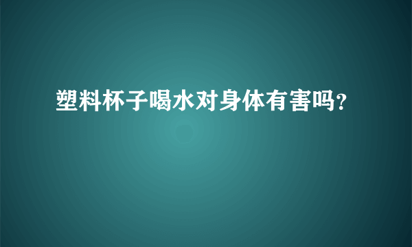 塑料杯子喝水对身体有害吗？