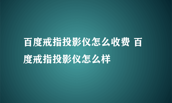 百度戒指投影仪怎么收费 百度戒指投影仪怎么样