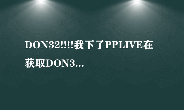 DON32!!!!我下了PPLIVE在获取DON32激活码时它却说