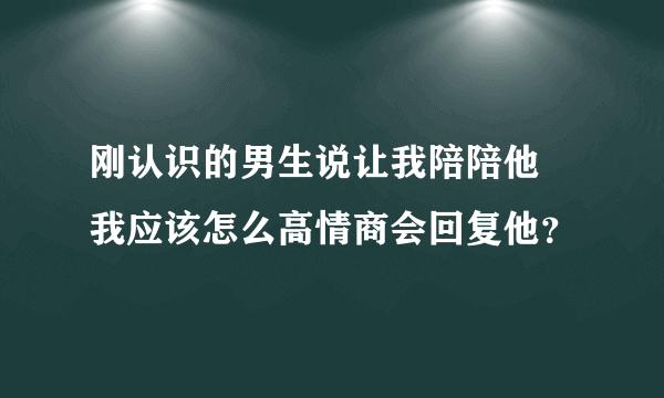 刚认识的男生说让我陪陪他 我应该怎么高情商会回复他？