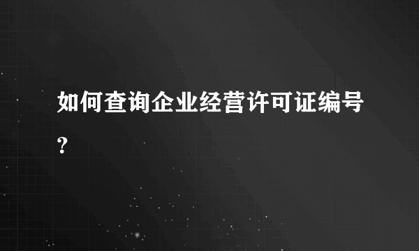 如何查询企业经营许可证编号？