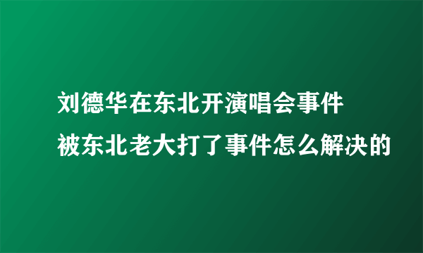 刘德华在东北开演唱会事件 被东北老大打了事件怎么解决的