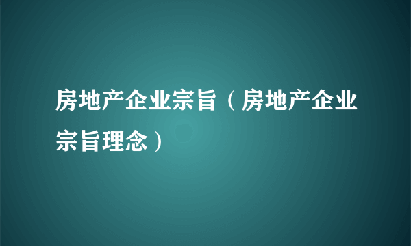 房地产企业宗旨（房地产企业宗旨理念）