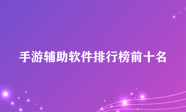 手游辅助软件排行榜前十名