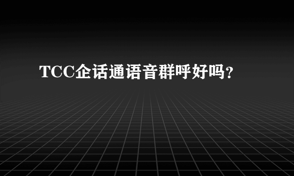 TCC企话通语音群呼好吗？