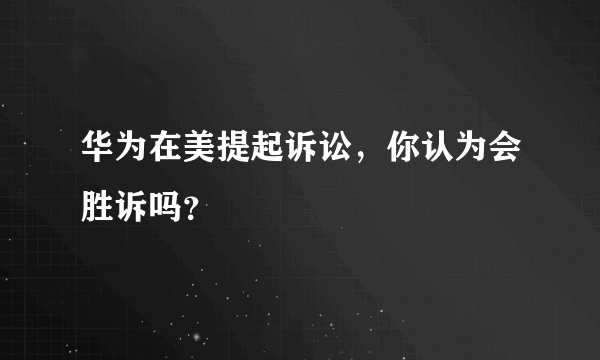 华为在美提起诉讼，你认为会胜诉吗？