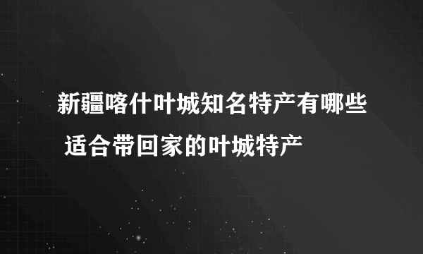 新疆喀什叶城知名特产有哪些 适合带回家的叶城特产