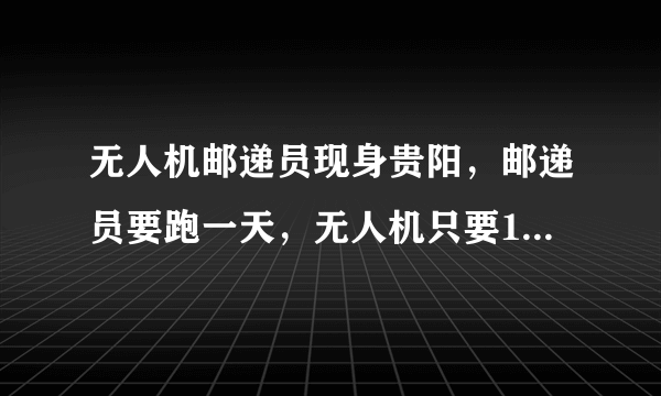 无人机邮递员现身贵阳，邮递员要跑一天，无人机只要1小时，这种智能化是好还是坏？