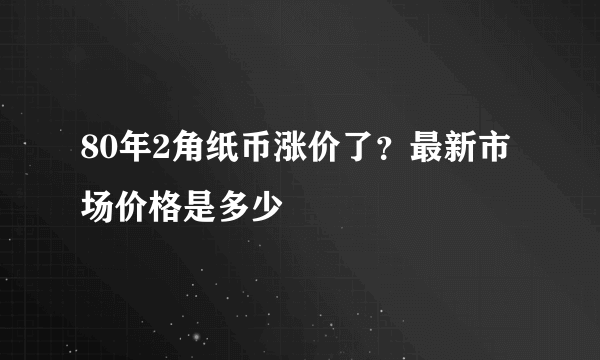 80年2角纸币涨价了？最新市场价格是多少