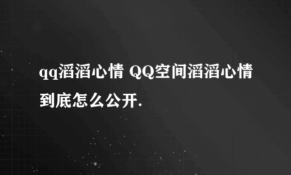 qq滔滔心情 QQ空间滔滔心情到底怎么公开.