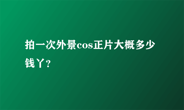 拍一次外景cos正片大概多少钱丫？