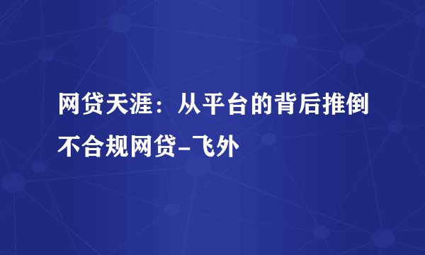 网贷天涯：从平台的背后推倒不合规网贷-飞外