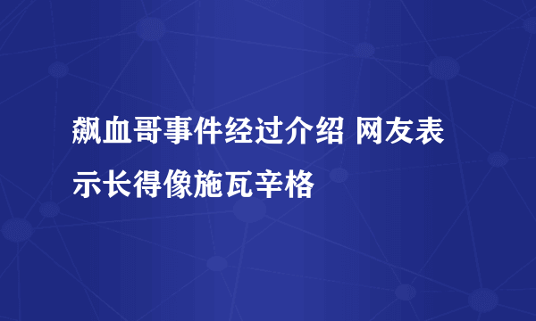 飙血哥事件经过介绍 网友表示长得像施瓦辛格 