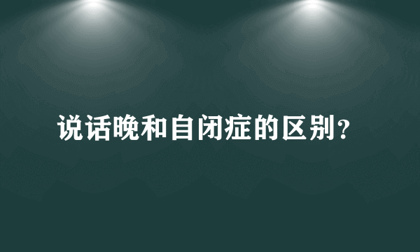 说话晚和自闭症的区别？